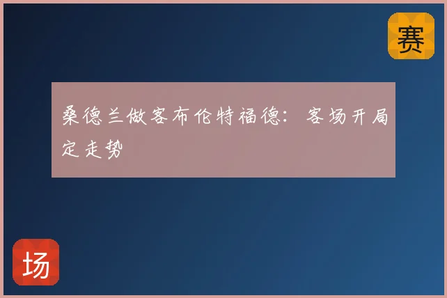 桑德兰做客布伦特福德：客场开局定走势