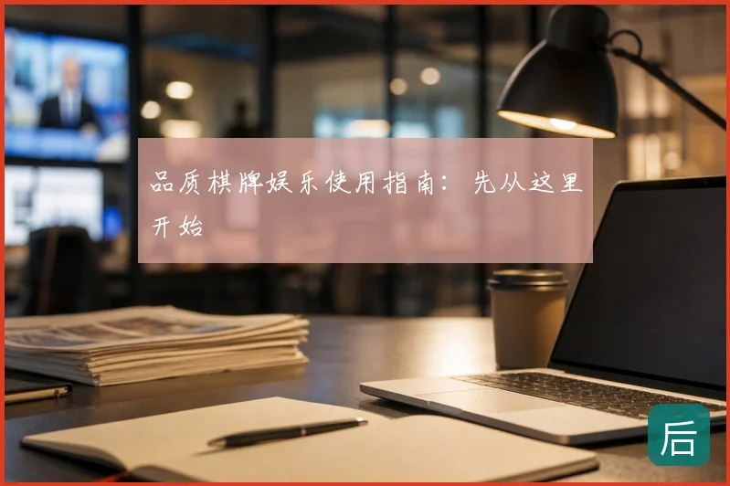 品质棋牌娱乐使用指南:先从这里开始