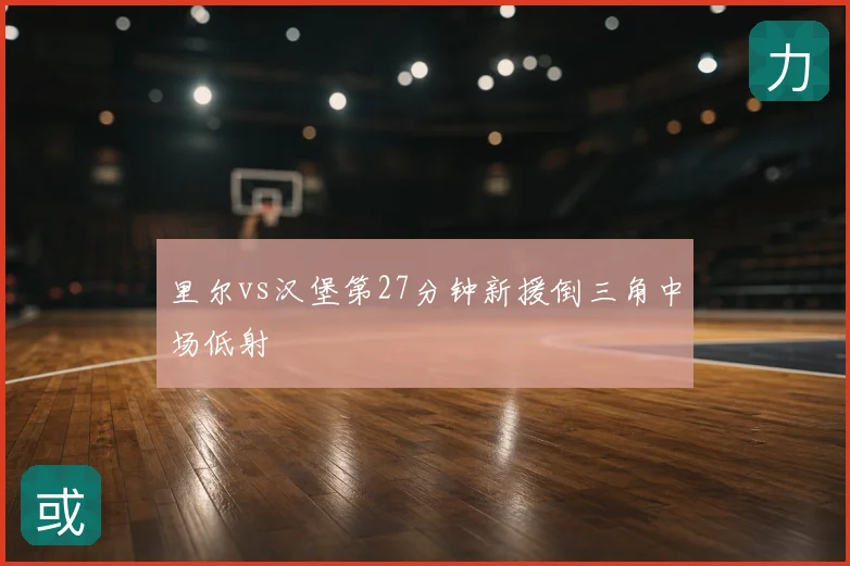 里尔vs汉堡第27分钟新援倒三角中场低射