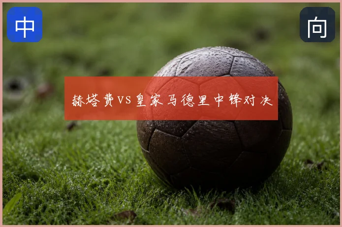 赫塔费vs皇家马德里中锋对决